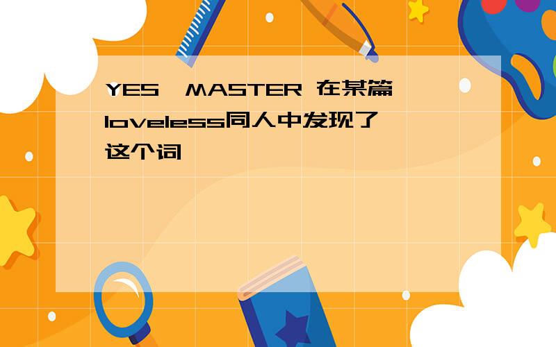 YES,MASTER 在某篇loveless同人中发现了这个词,