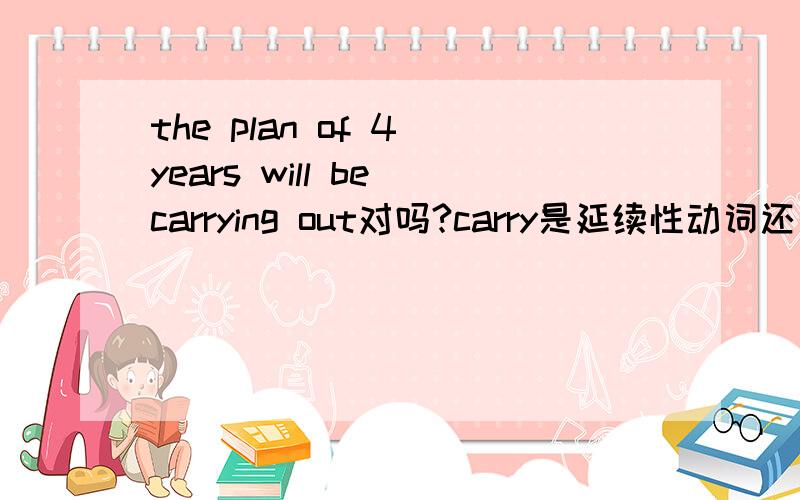 the plan of 4 years will be carrying out对吗?carry是延续性动词还是瞬间动词啊?