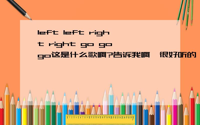 left left right right go go go这是什么歌啊?告诉我啊,很好听的