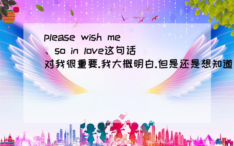 please wish me、so in love这句话对我很重要.我大概明白.但是还是想知道准确的答案.