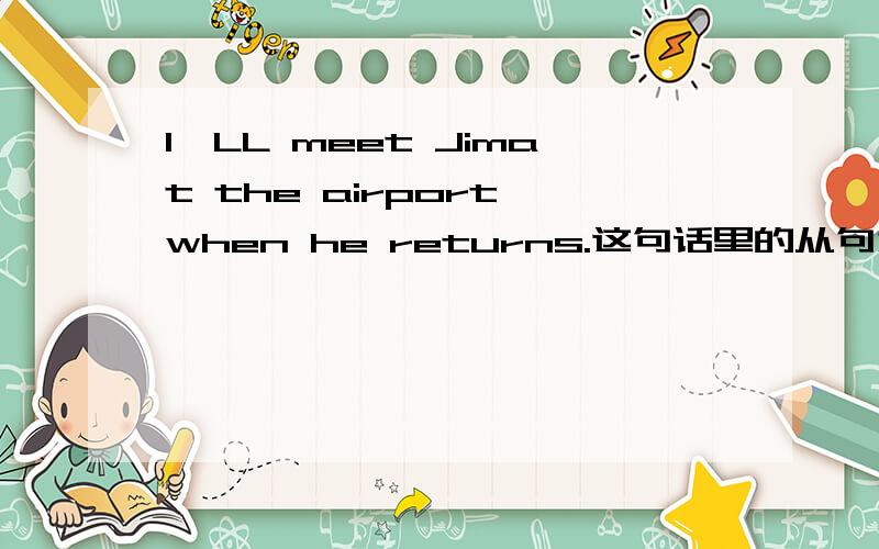 I`LL meet Jimat the airport when he returns.这句话里的从句为什么要用一般现在时?从句我不太明白它们的时态When I got to France,he had gone to China.这一句里的时态又是怎么回事？