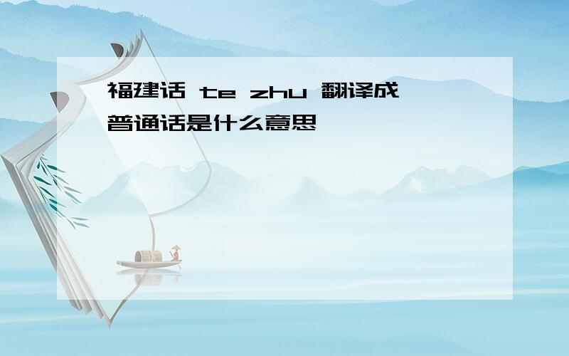 福建话 te zhu 翻译成普通话是什么意思