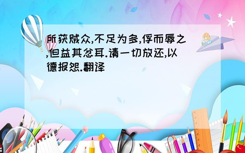 所获贼众,不足为多,俘而辱之,但益其忿耳.请一切放还,以德报怨.翻译