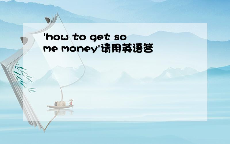 'how to get some money'请用英语答