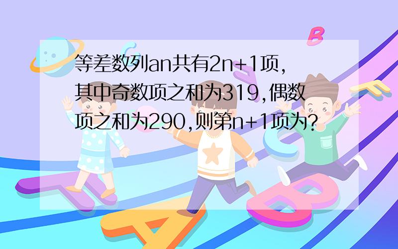 等差数列an共有2n+1项,其中奇数项之和为319,偶数项之和为290,则第n+1项为?