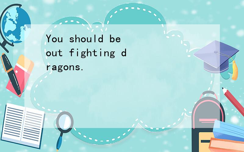 You should be out fighting dragons.
