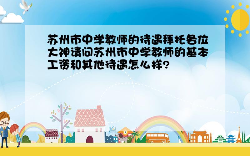 苏州市中学教师的待遇拜托各位大神请问苏州市中学教师的基本工资和其他待遇怎么样?