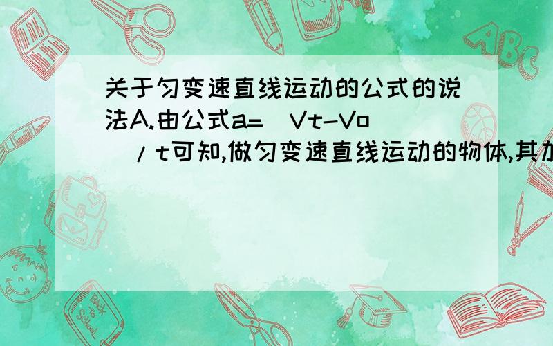 关于匀变速直线运动的公式的说法A.由公式a=(Vt-Vo)/t可知,做匀变速直线运动的物体,其加速度a的大小与物体运动的速度改变量(Vt-Vo)成正比,与速度改变量所对应的时间成反比.B.由公式a=(Vt2-Vo2)/2