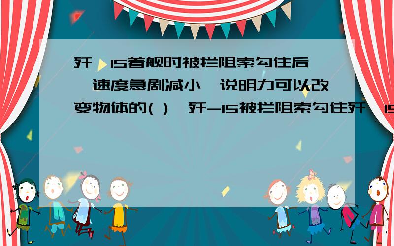 歼一15着舰时被拦阻索勾住后,速度急剧减小,说明力可以改变物体的( ),歼-15被拦阻索勾住歼一15着舰时被拦阻索勾住后,速度急剧减小,说明力可以改变物体的( ),歼-15被拦阻索勾住瞬间,由于( ),