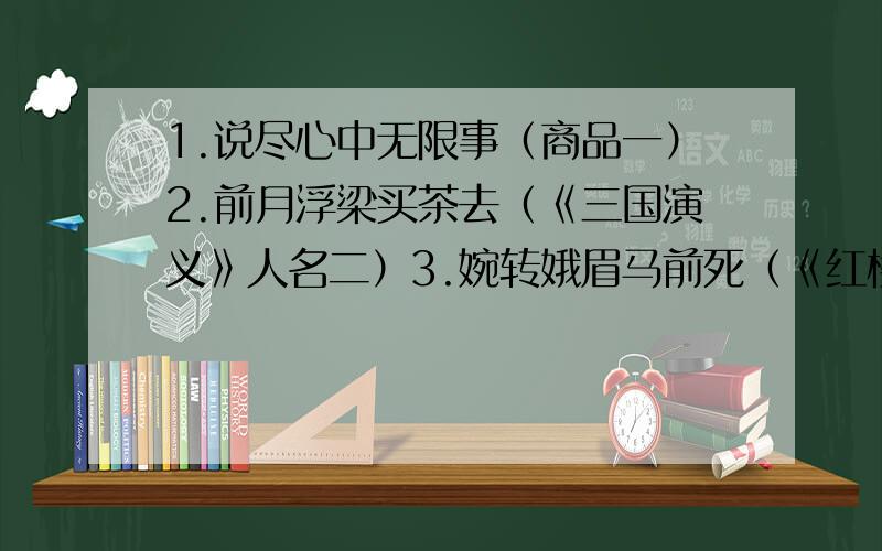 1.说尽心中无限事（商品一）2.前月浮梁买茶去（《三国演义》人名二）3.婉转娥眉马前死（《红楼梦》人名三）4.休庭（通假字一）5.门户开放（通假字一）6.公假（通假字一）7.翠华摇摇行