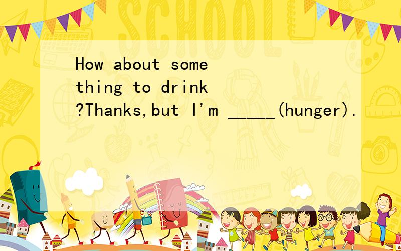 How about something to drink?Thanks,but I'm _____(hunger).