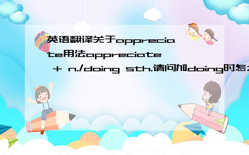 英语翻译关于appreciate用法appreciate + n./doing sth.请问加doing时怎么翻译?感激做了某事?为了感激而去做某事?做了某事而感激?还是什么