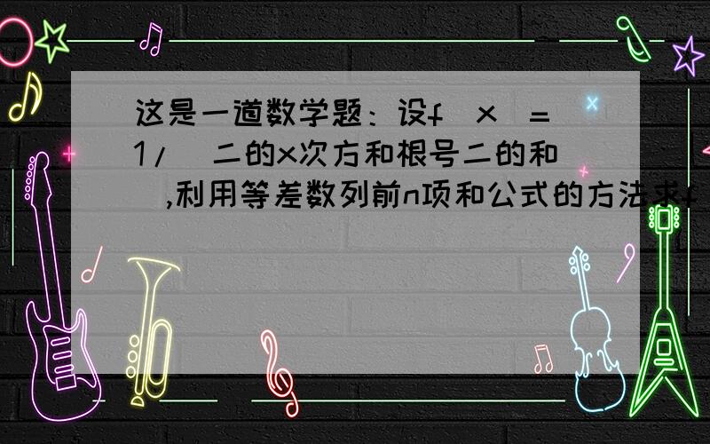 这是一道数学题：设f(x)=1/(二的x次方和根号二的和),利用等差数列前n项和公式的方法求f(-5)+f(-4)+.+f(0)+.+f(5)+f(6)的值