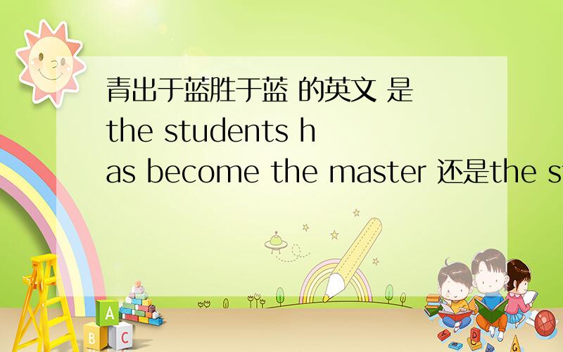 青出于蓝胜于蓝 的英文 是 the students has become the master 还是the students is become the master?