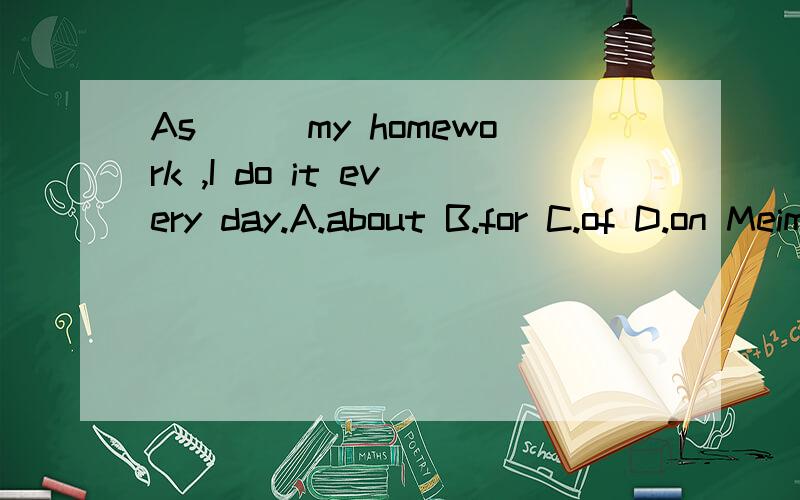 As___my homework ,I do it every day.A.about B.for C.of D.on Meimei listens to music ___.A.sometimAs___my homework ,I do it every day.A.about B.for C.of D.onMeimei listens to music ___.A.sometime B.sometimes C.some times D.some time