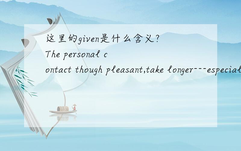 这里的given是什么含义?The personal contact though pleasant,take longer---especially given our traffic-filled streets.看不懂这里的given的意思 为什么要用那样用?那为什么要用given而不用gave或give?