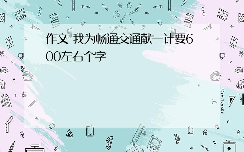 作文 我为畅通交通献一计要600左右个字