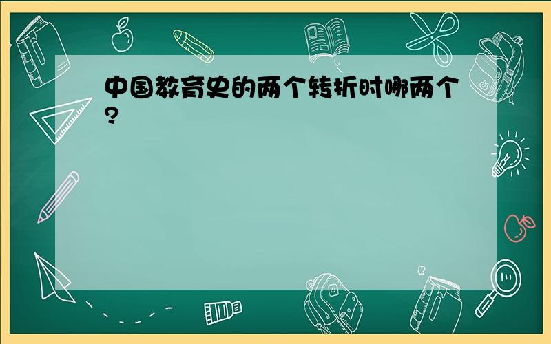 中国教育史的两个转折时哪两个?