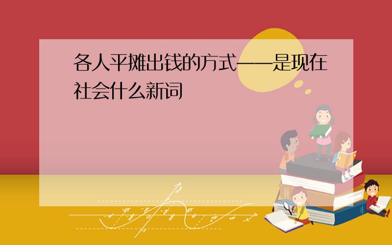 各人平摊出钱的方式——是现在社会什么新词