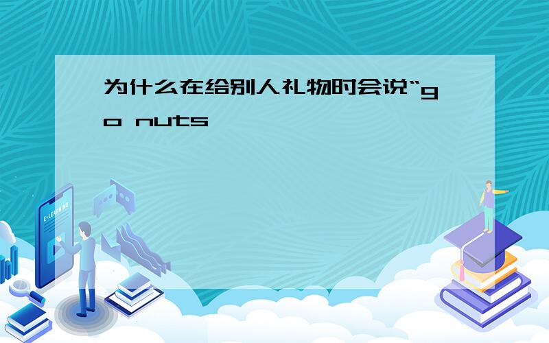 为什么在给别人礼物时会说“go nuts