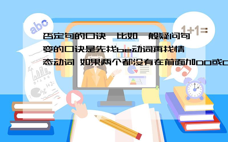 否定句的口诀,比如一般疑问句变的口诀是先找be动词再找情态动词 如果两个都没有在前面加DO或DOES