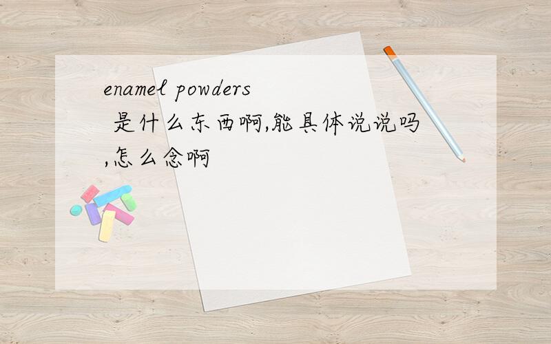 enamel powders 是什么东西啊,能具体说说吗,怎么念啊