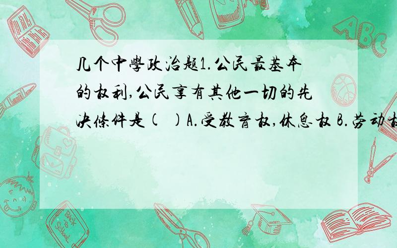 几个中学政治题1.公民最基本的权利,公民享有其他一切的先决条件是( )A.受教育权,休息权 B.劳动权 C.人身权,名誉权 D.人身自由权2.A洗衣场的洗衣机因质量问题使一人在用时触电死亡,对此以