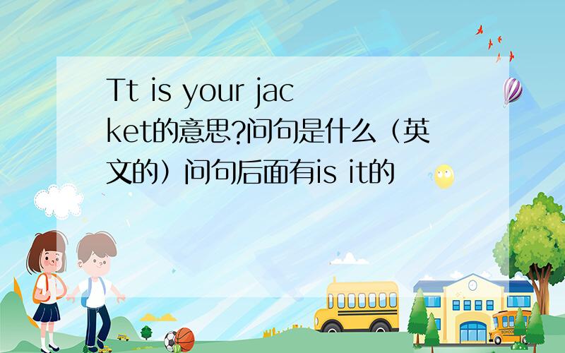 Tt is your jacket的意思?问句是什么（英文的）问句后面有is it的