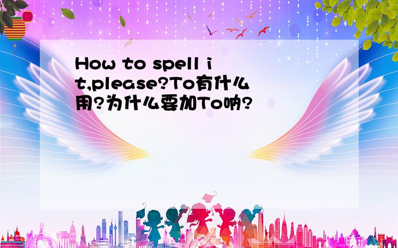 How to spell it,please?To有什么用?为什么要加To呐?