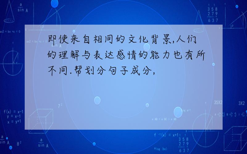 即使来自相同的文化背景,人们的理解与表达感情的能力也有所不同.帮划分句子成分,