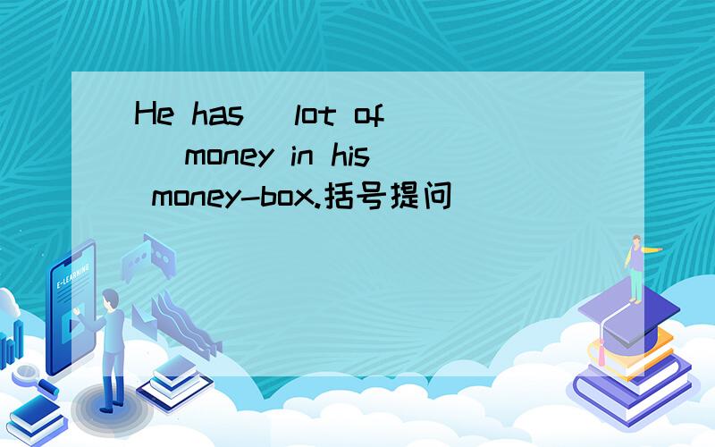 He has( lot of )money in his money-box.括号提问