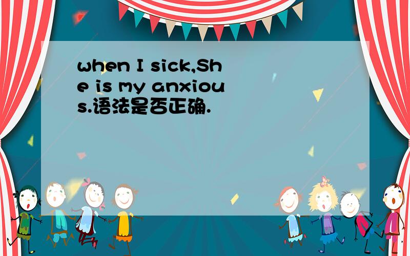 when I sick,She is my anxious.语法是否正确.