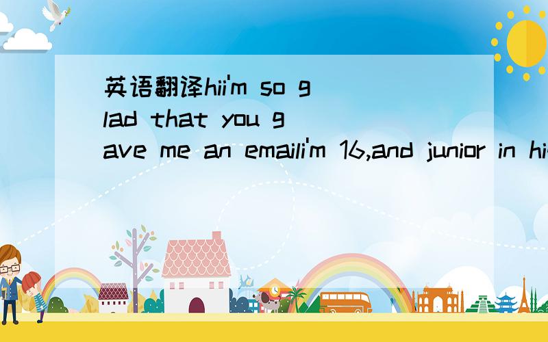 英语翻译hii'm so glad that you gave me an emaili'm 16,and junior in highschool next marchi'm outgoing and extraovertedi;ve never been to china,but i always think that china is really greati'm happy that you are really interested in our country i