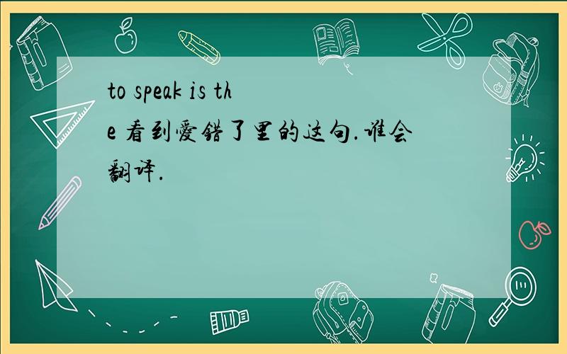 to speak is the 看到爱错了里的这句.谁会翻译.