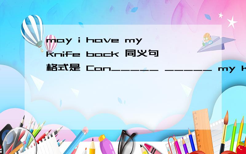 may i have my knife back 同义句格式是 Can_____ _____ my knife_____ _____me?