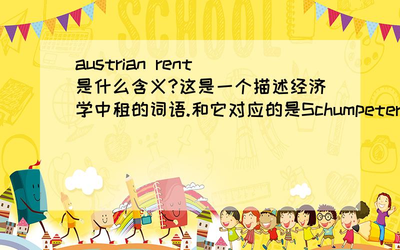 austrian rent 是什么含义?这是一个描述经济学中租的词语.和它对应的是Schumpeterian Rent（熊彼特租）.有人知道这两个词语的经济学含义吗?