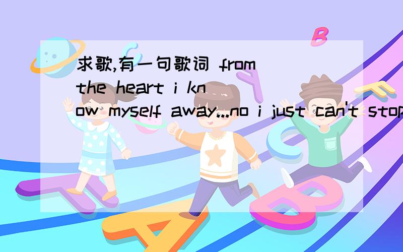 求歌,有一句歌词 from the heart i know myself away...no i just can't stop...曾经在MTV看到过这MV,是一个黑人在唱的,旋律很好,也比较轻快,声音有点沙哑.歌手叫尼尔还是什么的,他穿着黑色西装,好想还戴着