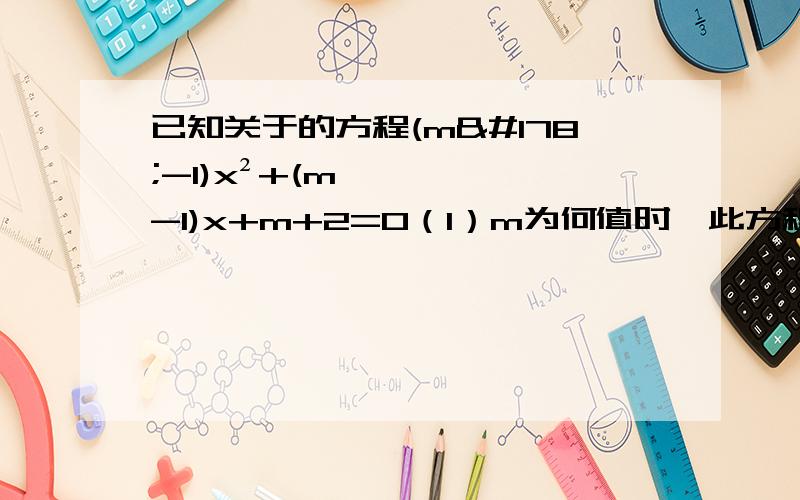 已知关于的方程(m²-1)x²+(m-1)x+m+2=0（1）m为何值时,此方程是一元一次方程?（2）m为何值时,此方程是一元二次方程?并写出一元二次方程的二次项系数、一次项系数及常数项.