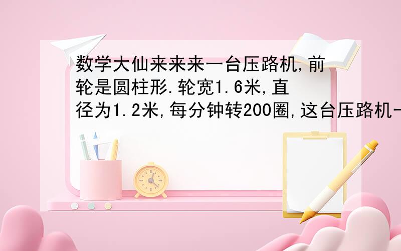 数学大仙来来来一台压路机,前轮是圆柱形.轮宽1.6米,直径为1.2米,每分钟转200圈,这台压路机一小时压路多少平方米2.一根长1米,横街吧直径是20厘米的木头浮在水面上,小明发现他正好是半露出