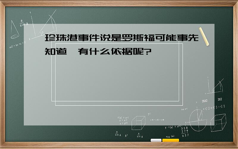 珍珠港事件说是罗斯福可能事先知道,有什么依据呢?