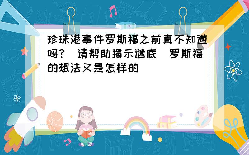 珍珠港事件罗斯福之前真不知道吗?(请帮助揭示谜底)罗斯福的想法又是怎样的