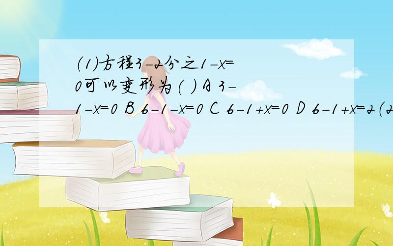 （1）方程3-2分之1-x=0可以变形为( ) A 3-1-x=0 B 6-1-x=0 C 6-1+x=0 D 6-1+x=2（2） 解方程3分之1-2分之x-1=1的结果是（ ） A x=2分之1 B x=-2分之1 C 3分之1 D -3分之1（3） 要将方程3分之2t-5 +5分之3-2t=3的分母去