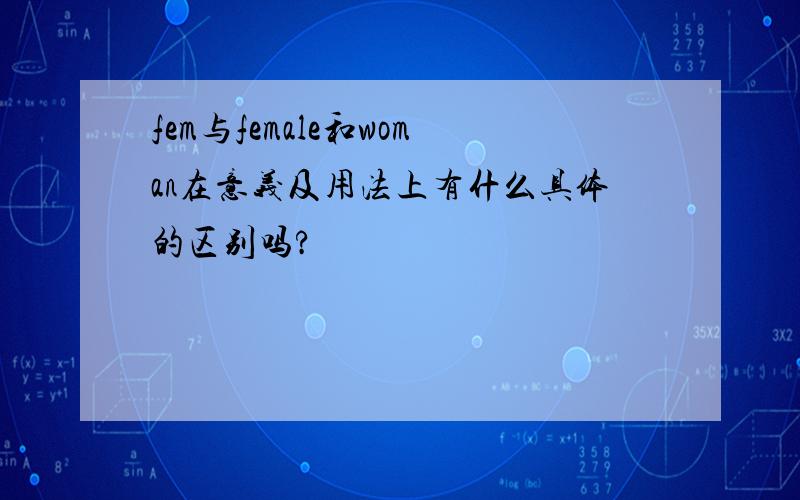 fem与female和woman在意义及用法上有什么具体的区别吗?