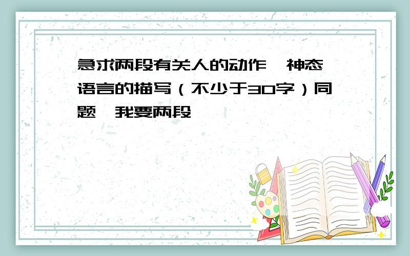 急求两段有关人的动作、神态、语言的描写（不少于30字）同题,我要两段,