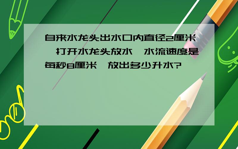 自来水龙头出水口内直径2厘米,打开水龙头放水,水流速度是每秒8厘米,放出多少升水?