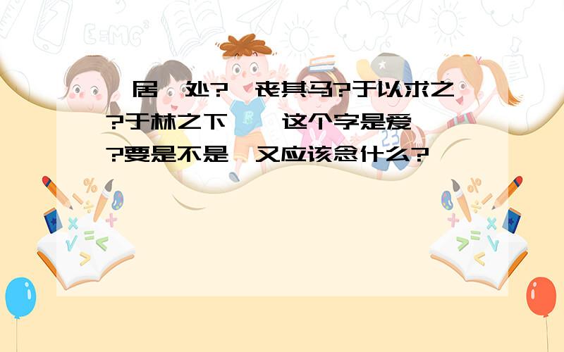 爰居爰处?爰丧其马?于以求之?于林之下 爰 这个字是爱嘛?要是不是,又应该念什么?