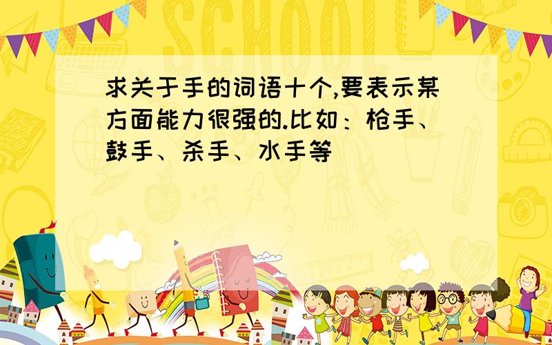 求关于手的词语十个,要表示某方面能力很强的.比如：枪手、鼓手、杀手、水手等