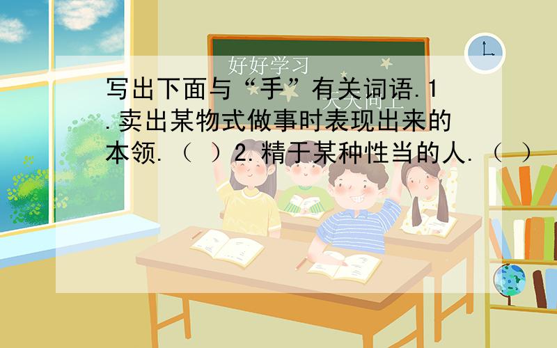 写出下面与“手”有关词语.1.卖出某物式做事时表现出来的本领.（ ）2.精于某种性当的人.（ ）