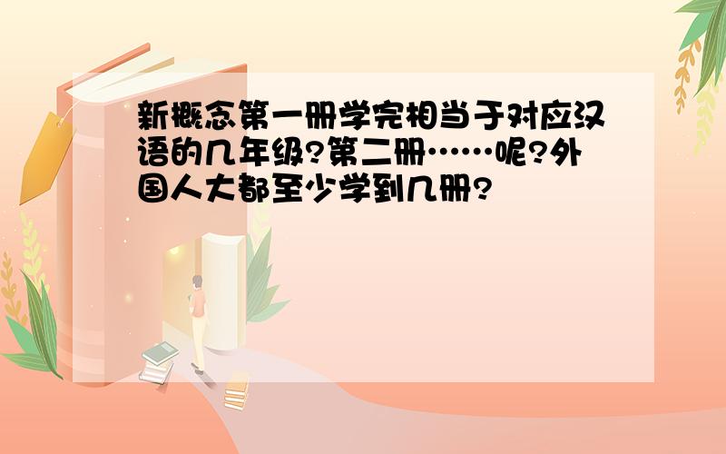 新概念第一册学完相当于对应汉语的几年级?第二册……呢?外国人大都至少学到几册?