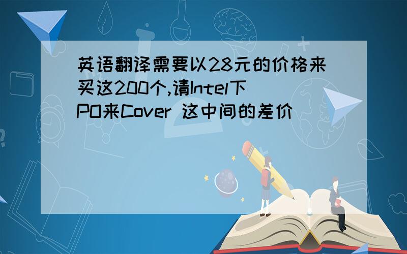 英语翻译需要以28元的价格来买这200个,请Intel下PO来Cover 这中间的差价